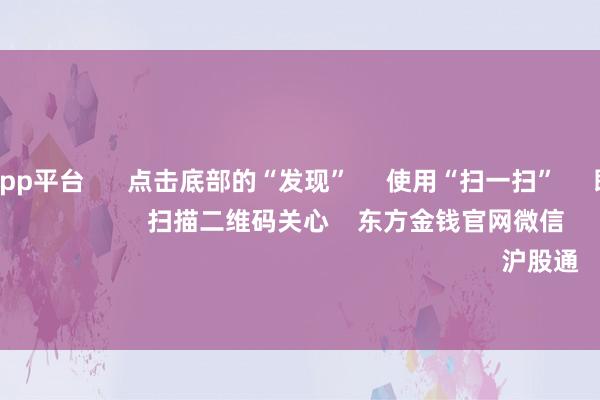 体育游戏app平台      点击底部的“发现”     使用“扫一扫”     即可将网页共享至一又友圈                            扫描二维码关心    东方金钱官网微信                                                                        沪股通             深股通         