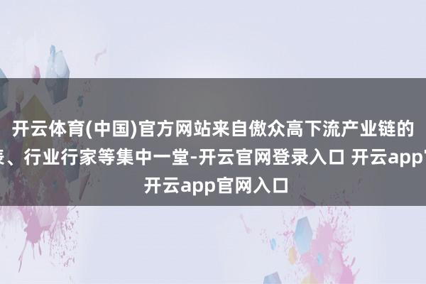 开云体育(中国)官方网站来自傲众高下流产业链的企业代表、行业行家等集中一堂-开云官网登录入口 开云app官网入口