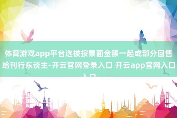 体育游戏app平台选拔按票面金额一起或部分回售给刊行东谈主-开云官网登录入口 开云app官网入口