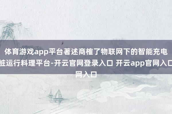 体育游戏app平台著述商榷了物联网下的智能充电桩运行料理平台-开云官网登录入口 开云app官网入口