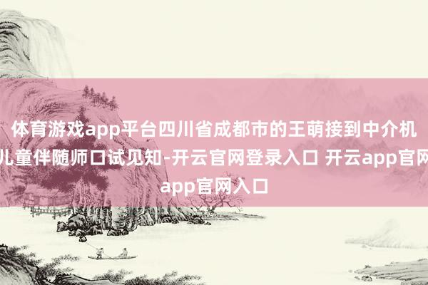 体育游戏app平台四川省成都市的王萌接到中介机构的儿童伴随师口试见知-开云官网登录入口 开云app官网入口