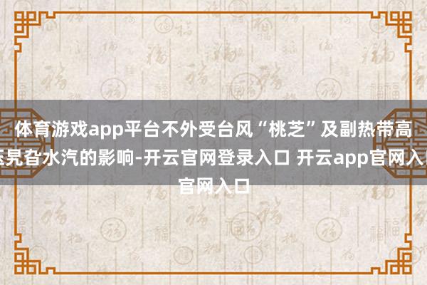 体育游戏app平台不外受台风“桃芝”及副热带高压旯旮水汽的影响-开云官网登录入口 开云app官网入口