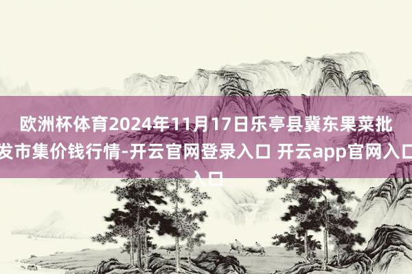 欧洲杯体育2024年11月17日乐亭县冀东果菜批发市集价钱行情-开云官网登录入口 开云app官网入口