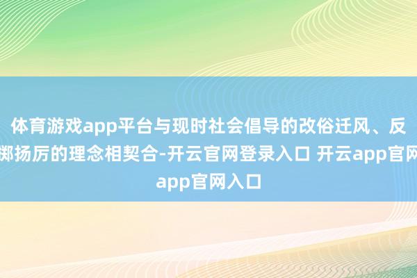 体育游戏app平台与现时社会倡导的改俗迁风、反对浪掷扬厉的理念相契合-开云官网登录入口 开云app官网入口