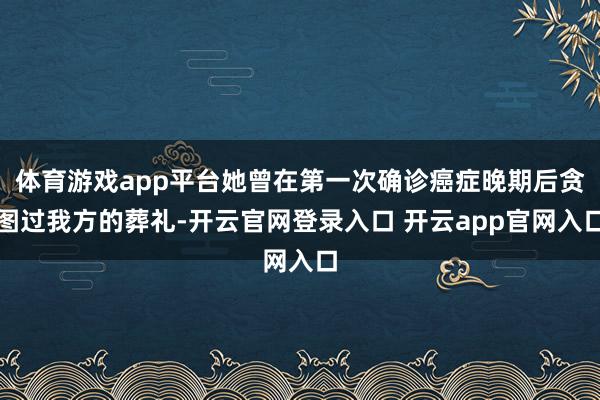 体育游戏app平台她曾在第一次确诊癌症晚期后贪图过我方的葬礼-开云官网登录入口 开云app官网入口