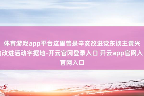 体育游戏app平台这里曾是辛亥改进党东谈主黄兴的改进活动字据地-开云官网登录入口 开云app官网入口