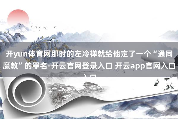 开yun体育网那时的左冷禅就给他定了一个“通同魔教”的罪名-开云官网登录入口 开云app官网入口