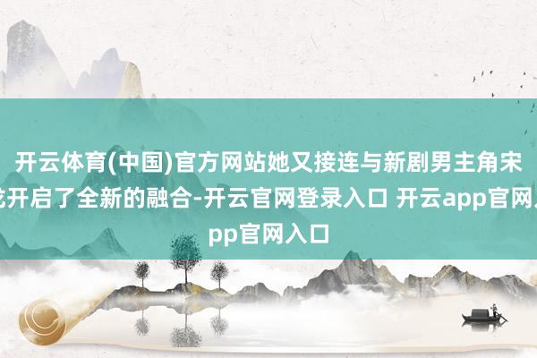 开云体育(中国)官方网站她又接连与新剧男主角宋威龙开启了全新的融合-开云官网登录入口 开云app官网入口