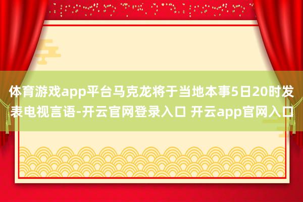 体育游戏app平台马克龙将于当地本事5日20时发表电视言语-开云官网登录入口 开云app官网入口