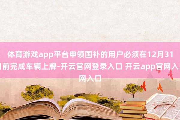 体育游戏app平台申领国补的用户必须在12月31日前完成车辆上牌-开云官网登录入口 开云app官网入口