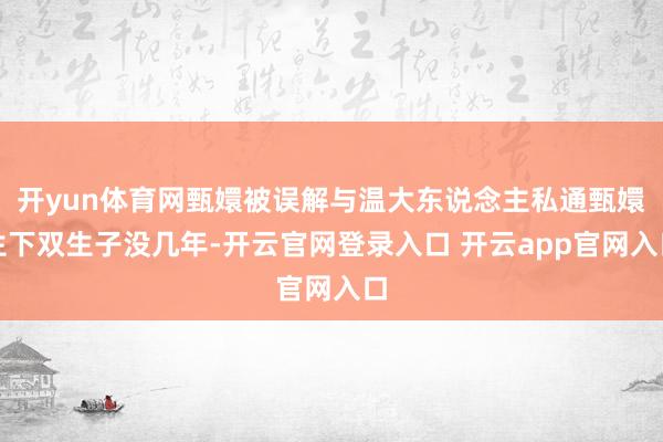 开yun体育网甄嬛被误解与温大东说念主私通甄嬛生下双生子没几年-开云官网登录入口 开云app官网入口