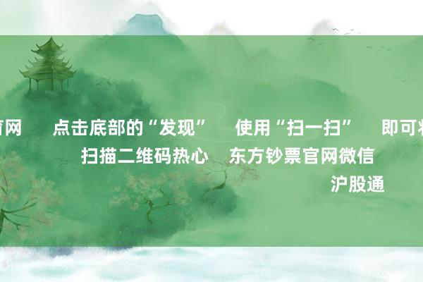 开yun体育网      点击底部的“发现”     使用“扫一扫”     即可将网页共享至一又友圈                            扫描二维码热心    东方钞票官网微信                                                                        沪股通             深股通           