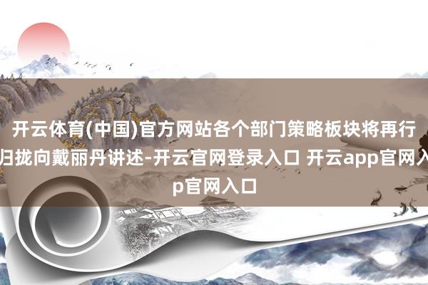 开云体育(中国)官方网站各个部门策略板块将再行整归拢向戴丽丹讲述-开云官网登录入口 开云app官网入口