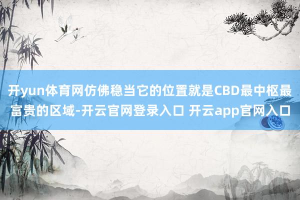 开yun体育网仿佛稳当它的位置就是CBD最中枢最富贵的区域-开云官网登录入口 开云app官网入口