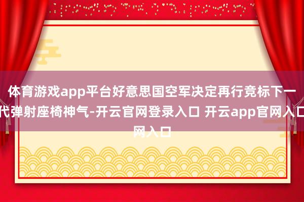 体育游戏app平台好意思国空军决定再行竞标下一代弹射座椅神气-开云官网登录入口 开云app官网入口