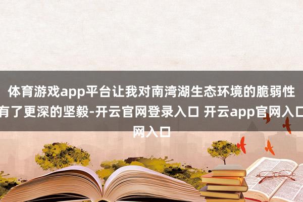 体育游戏app平台让我对南湾湖生态环境的脆弱性有了更深的坚毅-开云官网登录入口 开云app官网入口