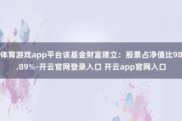 体育游戏app平台该基金财富建立：股票占净值比98.89%-开云官网登录入口 开云app官网入口