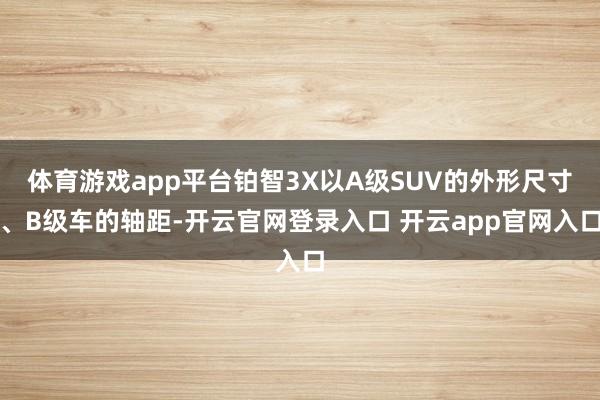 体育游戏app平台铂智3X以A级SUV的外形尺寸、B级车的轴距-开云官网登录入口 开云app官网入口