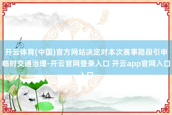 开云体育(中国)官方网站决定对本次赛事路段引申临时交通治理-开云官网登录入口 开云app官网入口