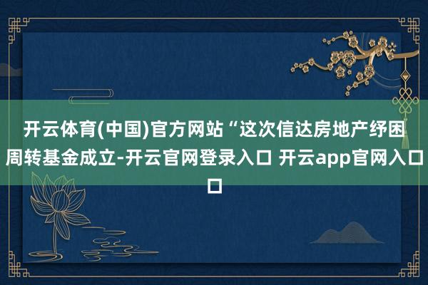 开云体育(中国)官方网站　　“这次信达房地产纾困周转基金成立-开云官网登录入口 开云app官网入口